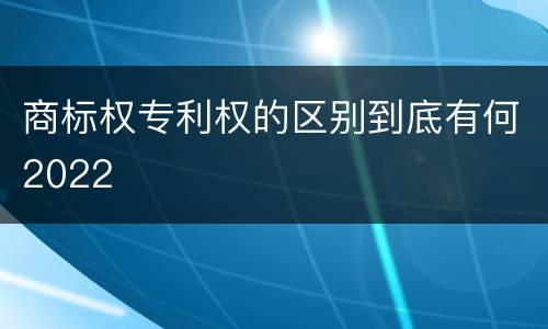 商标权专利权的区别到底有何2022