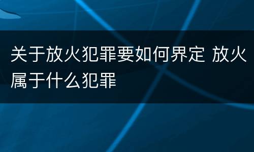 关于放火犯罪要如何界定 放火属于什么犯罪