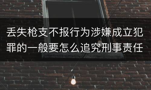 丢失枪支不报行为涉嫌成立犯罪的一般要怎么追究刑事责任