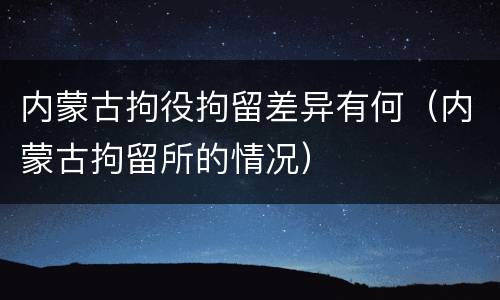内蒙古拘役拘留差异有何（内蒙古拘留所的情况）