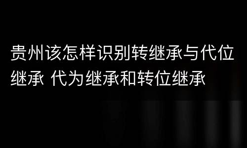 贵州该怎样识别转继承与代位继承 代为继承和转位继承