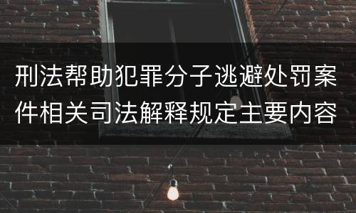 刑法帮助犯罪分子逃避处罚案件相关司法解释规定主要内容都有哪些