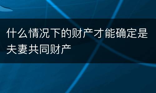 什么情况下的财产才能确定是夫妻共同财产