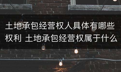 土地承包经营权人具体有哪些权利 土地承包经营权属于什么权利
