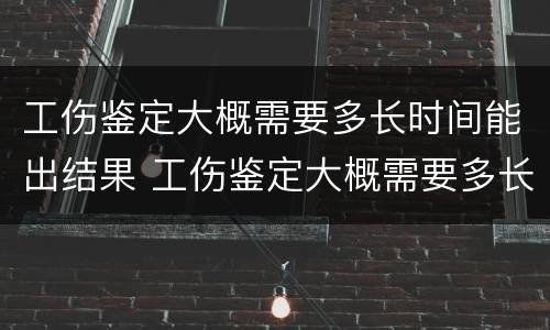工伤鉴定大概需要多长时间能出结果 工伤鉴定大概需要多长时间能出结果呀