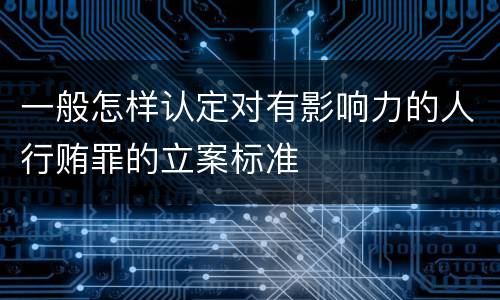 一般怎样认定对有影响力的人行贿罪的立案标准