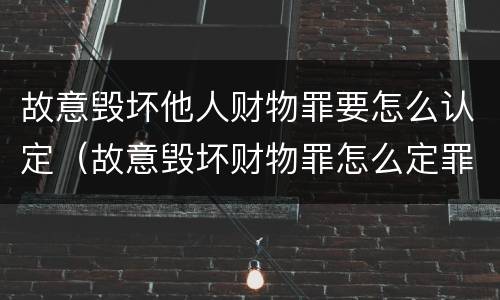 故意毁坏他人财物罪要怎么认定（故意毁坏财物罪怎么定罪）