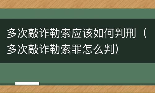 多次敲诈勒索应该如何判刑（多次敲诈勒索罪怎么判）