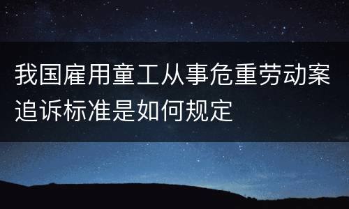 我国雇用童工从事危重劳动案追诉标准是如何规定