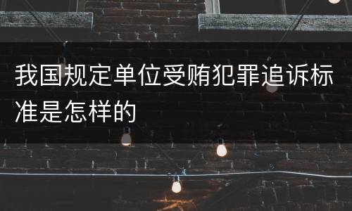我国规定单位受贿犯罪追诉标准是怎样的
