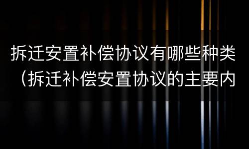 拆迁安置补偿协议有哪些种类（拆迁补偿安置协议的主要内容包括哪些内容?）