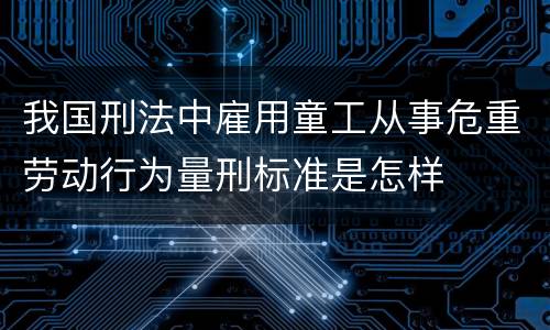 我国刑法中雇用童工从事危重劳动行为量刑标准是怎样