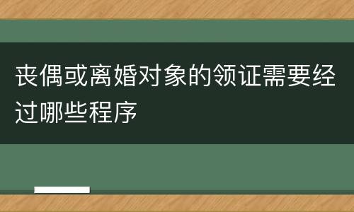 丧偶或离婚对象的领证需要经过哪些程序