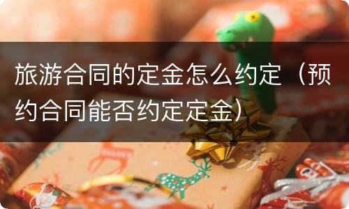 旅游合同的定金怎么约定（预约合同能否约定定金）