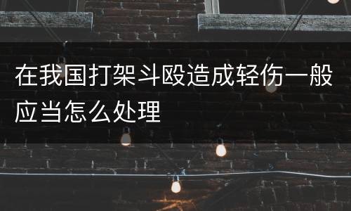 在我国打架斗殴造成轻伤一般应当怎么处理