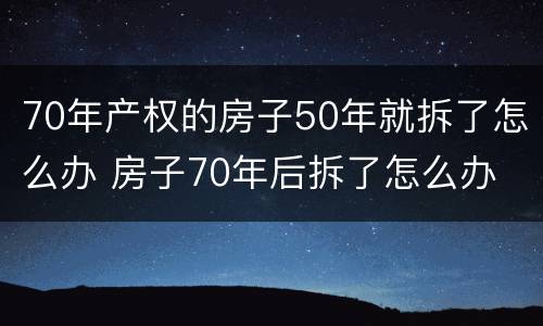 70年产权的房子50年就拆了怎么办 房子70年后拆了怎么办