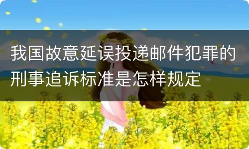 我国故意延误投递邮件犯罪的刑事追诉标准是怎样规定