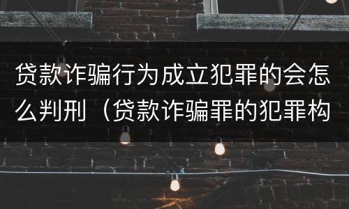 贷款诈骗行为成立犯罪的会怎么判刑（贷款诈骗罪的犯罪构成）