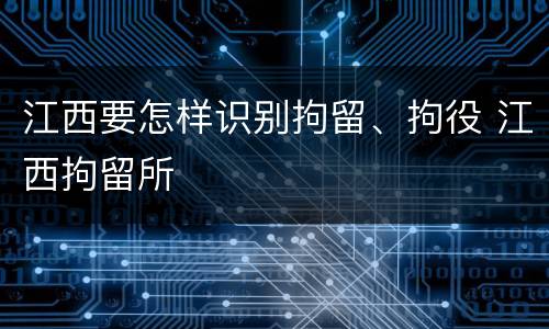 江西要怎样识别拘留、拘役 江西拘留所