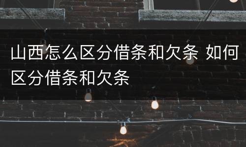 山西怎么区分借条和欠条 如何区分借条和欠条