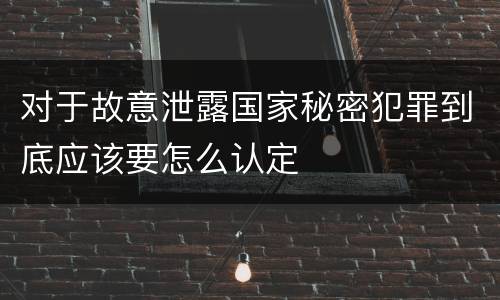 对于故意泄露国家秘密犯罪到底应该要怎么认定
