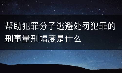 帮助犯罪分子逃避处罚犯罪的刑事量刑幅度是什么