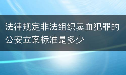 法律规定非法组织卖血犯罪的公安立案标准是多少