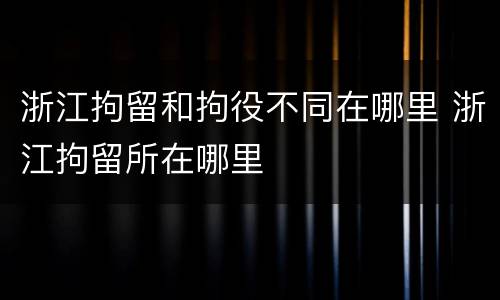 浙江拘留和拘役不同在哪里 浙江拘留所在哪里
