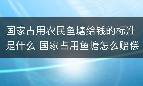 国家占用农民鱼塘给钱的标准是什么 国家占用鱼塘怎么赔偿