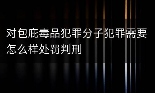 对包庇毒品犯罪分子犯罪需要怎么样处罚判刑
