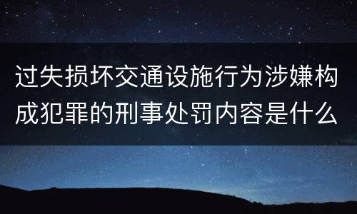 过失损坏交通设施行为涉嫌构成犯罪的刑事处罚内容是什么