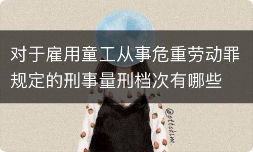 对于雇用童工从事危重劳动罪规定的刑事量刑档次有哪些
