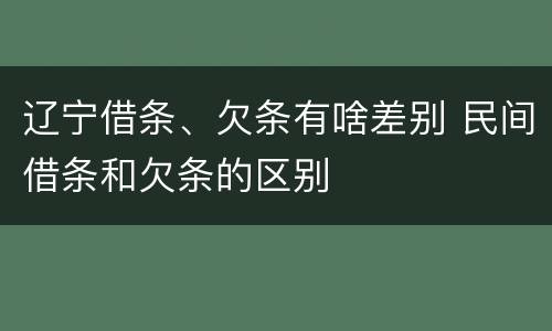 辽宁借条、欠条有啥差别 民间借条和欠条的区别