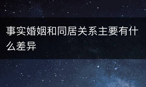 事实婚姻和同居关系主要有什么差异