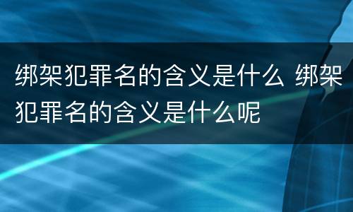 绑架犯罪名的含义是什么 绑架犯罪名的含义是什么呢