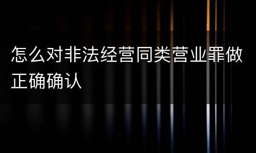 怎么对非法经营同类营业罪做正确确认