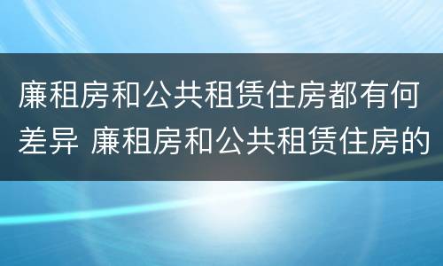 廉租房和公共租赁住房都有何差异 廉租房和公共租赁住房的区别