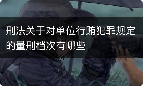 刑法关于对单位行贿犯罪规定的量刑档次有哪些