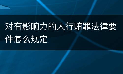 对有影响力的人行贿罪法律要件怎么规定