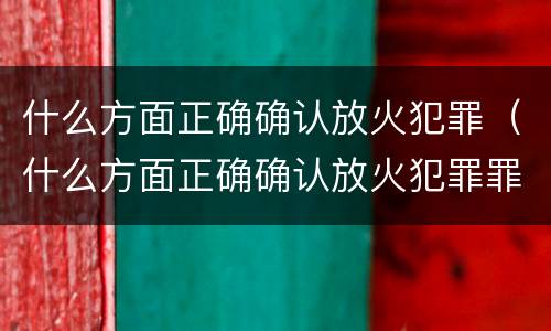 什么方面正确确认放火犯罪（什么方面正确确认放火犯罪罪名）