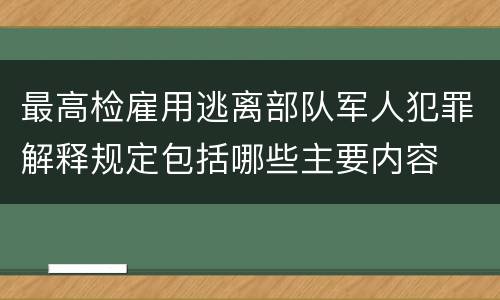 最高检雇用逃离部队军人犯罪解释规定包括哪些主要内容