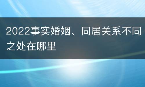 2022事实婚姻、同居关系不同之处在哪里