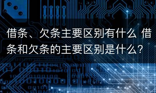 借条、欠条主要区别有什么 借条和欠条的主要区别是什么?