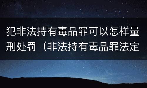 犯非法持有毒品罪可以怎样量刑处罚（非法持有毒品罪法定刑）