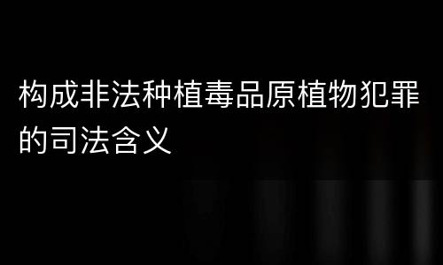 构成非法种植毒品原植物犯罪的司法含义