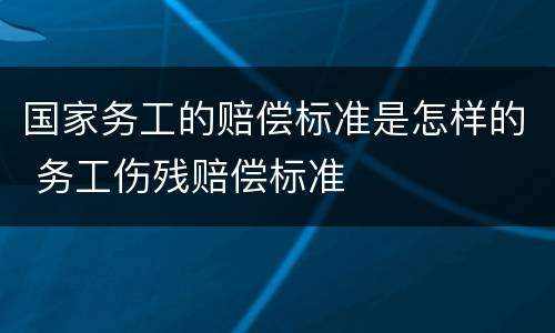 国家务工的赔偿标准是怎样的 务工伤残赔偿标准