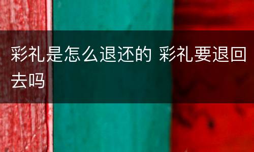 彩礼是怎么退还的 彩礼要退回去吗