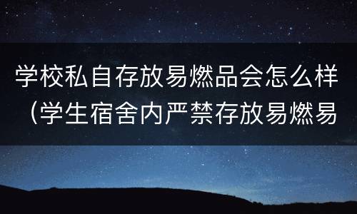 学校私自存放易燃品会怎么样（学生宿舍内严禁存放易燃易爆物品）