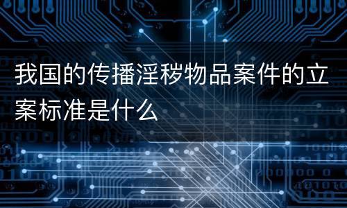 我国的传播淫秽物品案件的立案标准是什么