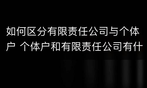 如何区分有限责任公司与个体户 个体户和有限责任公司有什么区别
